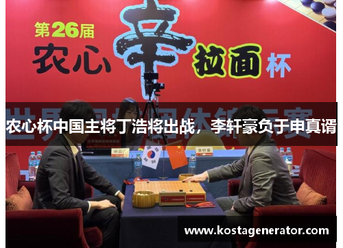 农心杯中国主将丁浩将出战，李轩豪负于申真谞