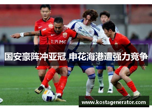 国安豪阵冲亚冠 申花海港遭强力竞争