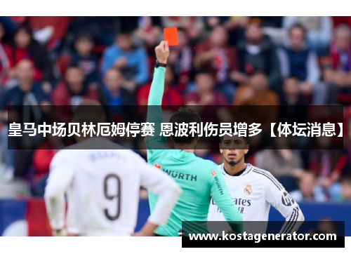 皇马中场贝林厄姆停赛 恩波利伤员增多【体坛消息】
