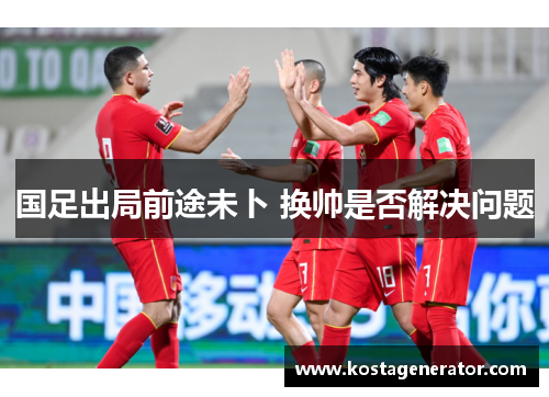 国足出局前途未卜 换帅是否解决问题