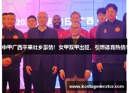 中甲广西平果壮乡豪情!女甲双甲出征,引燃体育热情! 中甲广西平果壮乡豪情!女甲双甲出征,引燃体育热情!