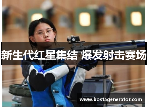 新生代红星集结 爆发射击赛场